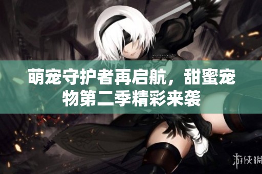 萌宠守护者再启航，甜蜜宠物第二季精彩来袭