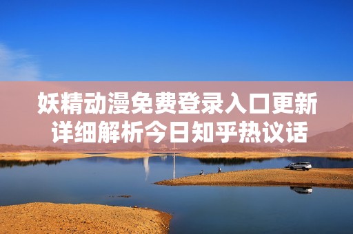 妖精动漫免费登录入口更新 详细解析今日知乎热议话题