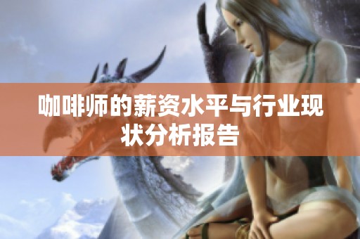 咖啡师的薪资水平与行业现状分析报告