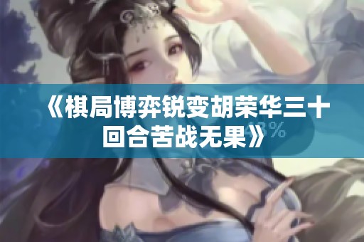 《棋局博弈锐变胡荣华三十回合苦战无果》