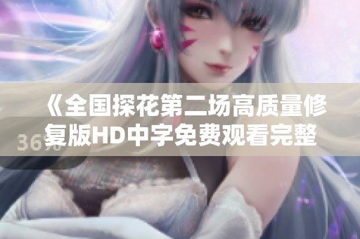 《全国探花第二场高质量修复版HD中字免费观看完整版》
