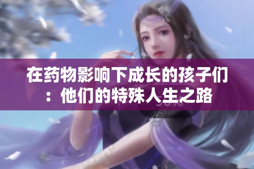 在药物影响下成长的孩子们：他们的特殊人生之路