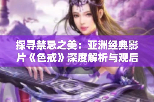 探寻禁忌之美：亚洲经典影片《色戒》深度解析与观后感