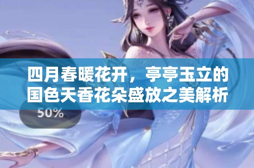 四月春暖花开，亭亭玉立的国色天香花朵盛放之美解析