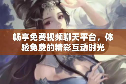 畅享免费视频聊天平台，体验免费的精彩互动时光