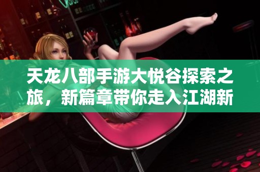 天龙八部手游大悦谷探索之旅，新篇章带你走入江湖新体验
