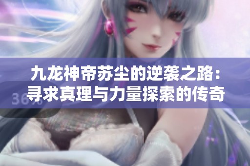 九龙神帝苏尘的逆袭之路：寻求真理与力量探索的传奇旅程