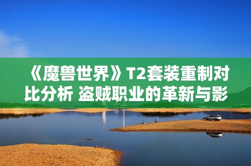 《魔兽世界》T2套装重制对比分析 盗贼职业的革新与影响