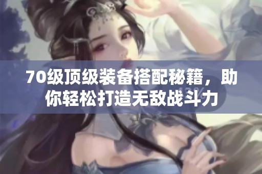 70级顶级装备搭配秘籍，助你轻松打造无敌战斗力