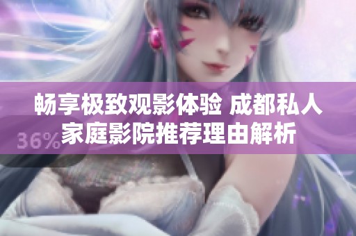 畅享极致观影体验 成都私人家庭影院推荐理由解析