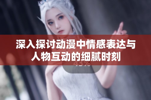 深入探讨动漫中情感表达与人物互动的细腻时刻