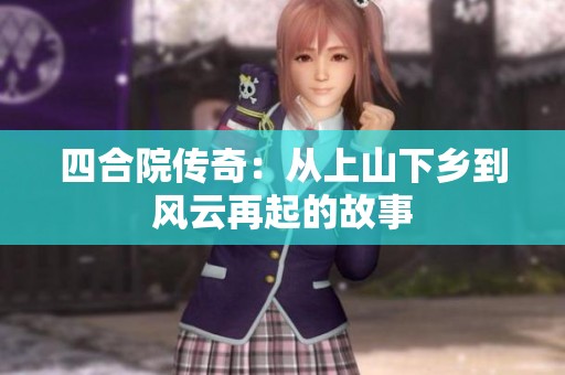 四合院传奇：从上山下乡到风云再起的故事