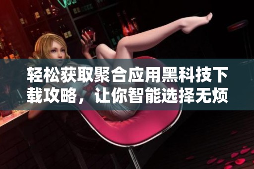 轻松获取聚合应用黑科技下载攻略，让你智能选择无烦恼