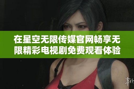 在星空无限传媒官网畅享无限精彩电视剧免费观看体验