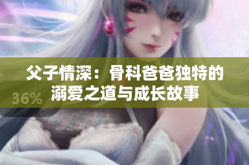 父子情深：骨科爸爸独特的溺爱之道与成长故事