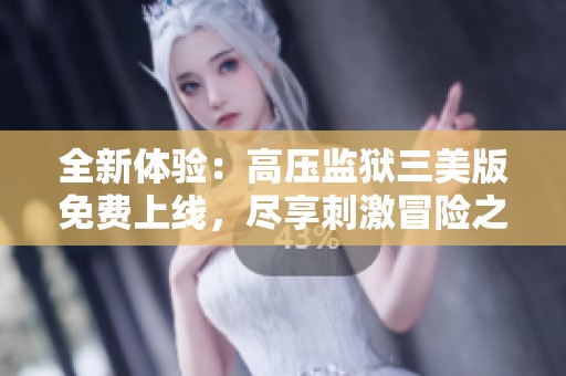 全新体验：高压监狱三美版免费上线，尽享刺激冒险之旅