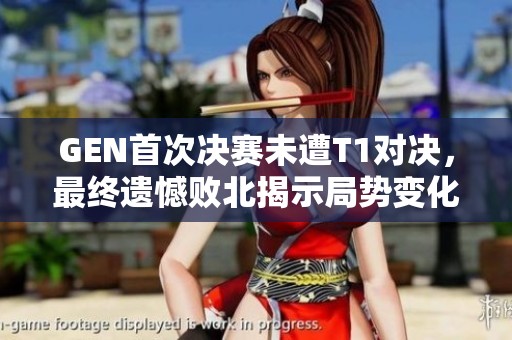 GEN首次决赛未遭T1对决，最终遗憾败北揭示局势变化