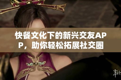 快餐文化下的新兴交友APP，助你轻松拓展社交圈