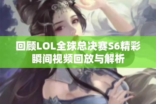 回顾LOL全球总决赛S6精彩瞬间视频回放与解析