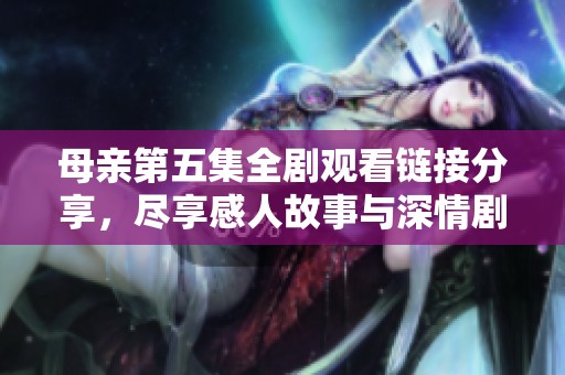 母亲第五集全剧观看链接分享，尽享感人故事与深情剧集