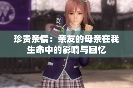 珍贵亲情：亲友的母亲在我生命中的影响与回忆