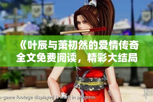 《叶辰与萧初然的爱情传奇全文免费阅读，精彩大结局无广告》