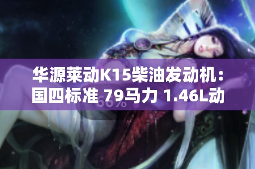 华源莱动K15柴油发动机：国四标准 79马力 1.46L动力分析