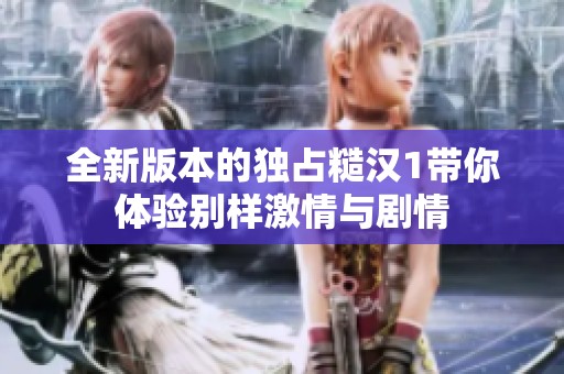 全新版本的独占糙汉1带你体验别样激情与剧情
