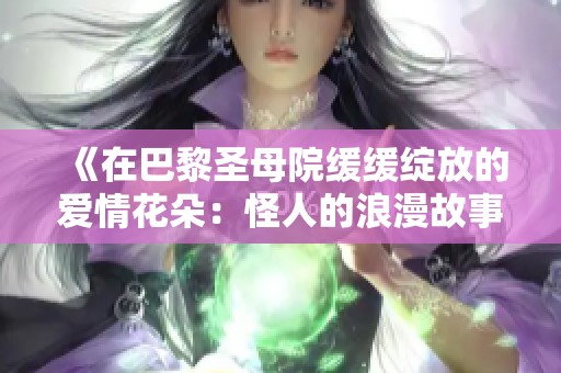 《在巴黎圣母院缓缓绽放的爱情花朵：怪人的浪漫故事》