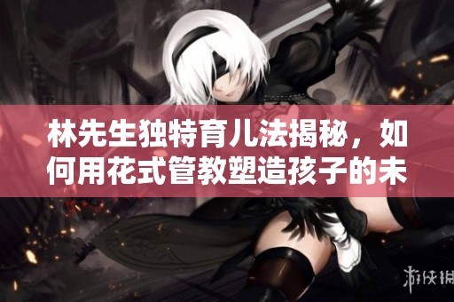 林先生独特育儿法揭秘，如何用花式管教塑造孩子的未来