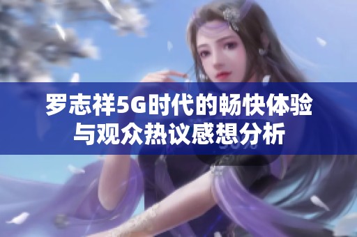 罗志祥5G时代的畅快体验与观众热议感想分析