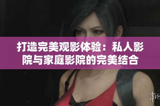 打造完美观影体验：私人影院与家庭影院的完美结合