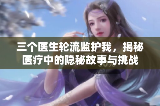 三个医生轮流监护我，揭秘医疗中的隐秘故事与挑战