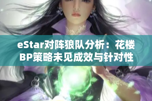 eStar对阵狼队分析：花楼BP策略未见成效与针对性不足