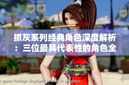 抓灰系列经典角色深度解析：三位最具代表性的角色全解读