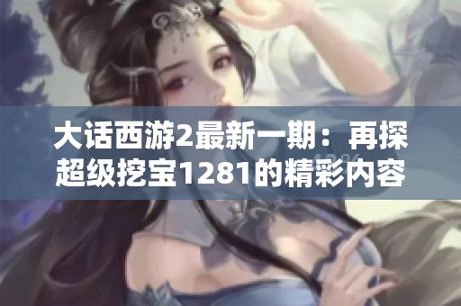 大话西游2最新一期：再探超级挖宝1281的精彩内容与回归体验
