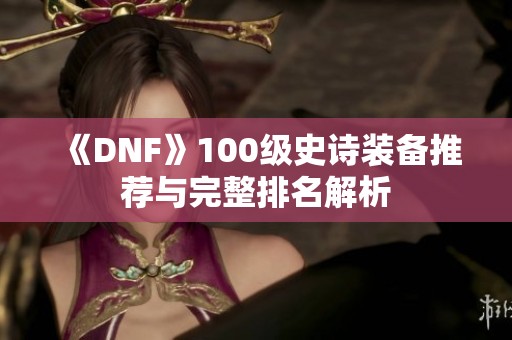 《DNF》100级史诗装备推荐与完整排名解析