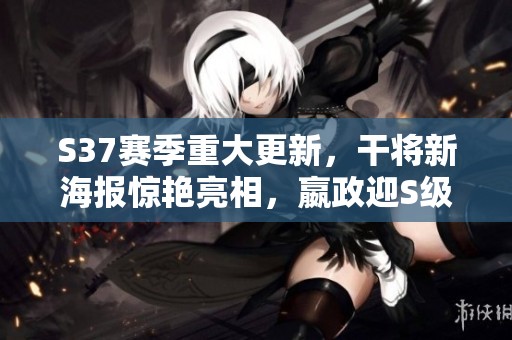 S37赛季重大更新，干将新海报惊艳亮相，嬴政迎S级增强白起杨再次登场