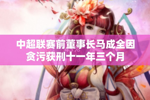 中超联赛前董事长马成全因贪污获刑十一年三个月