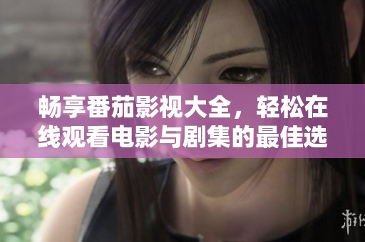 畅享番茄影视大全，轻松在线观看电影与剧集的最佳选择