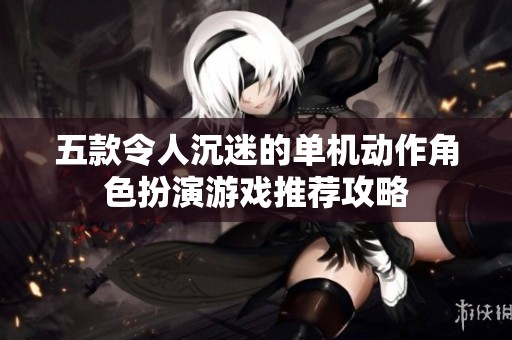 五款令人沉迷的单机动作角色扮演游戏推荐攻略