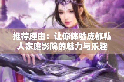 推荐理由：让你体验成都私人家庭影院的魅力与乐趣