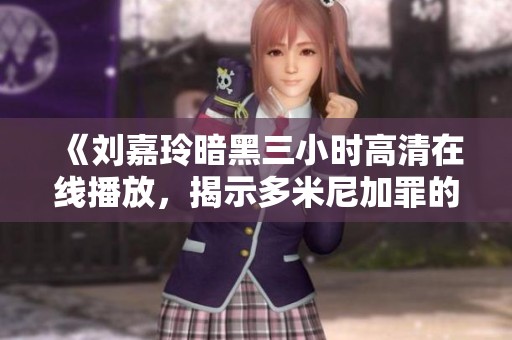 《刘嘉玲暗黑三小时高清在线播放，揭示多米尼加罪的真相》