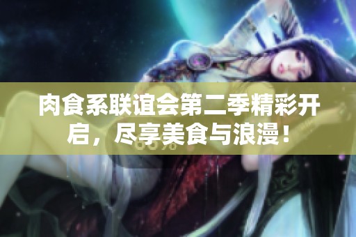 肉食系联谊会第二季精彩开启，尽享美食与浪漫！