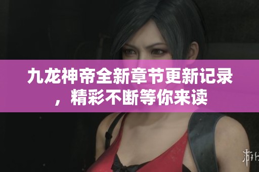 九龙神帝全新章节更新记录，精彩不断等你来读