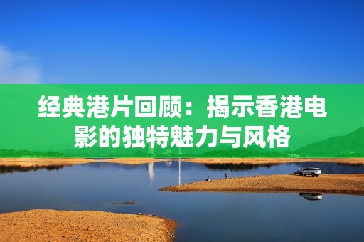 经典港片回顾：揭示香港电影的独特魅力与风格