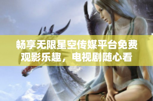 畅享无限星空传媒平台免费观影乐趣，电视剧随心看
