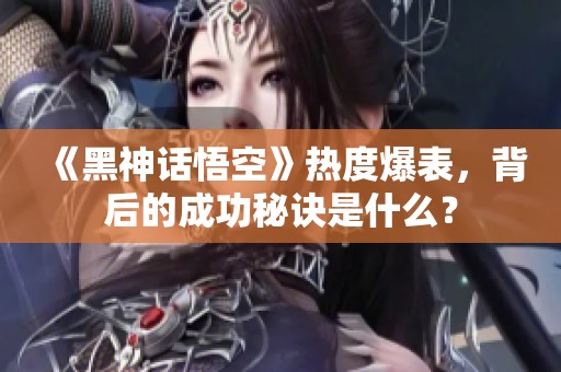 《黑神话悟空》热度爆表，背后的成功秘诀是什么？