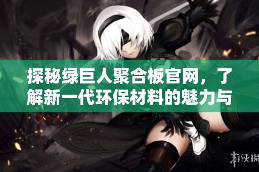 探秘绿巨人聚合板官网，了解新一代环保材料的魅力与应用