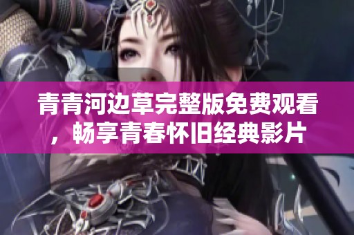 青青河边草完整版免费观看，畅享青春怀旧经典影片